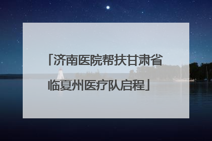 济南医院帮扶甘肃省临夏州医疗队启程