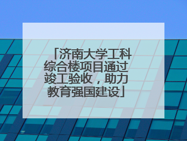 济南大学工科综合楼项目通过竣工验收，助力教育强国建设