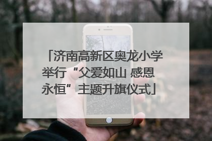 济南高新区奥龙小学举行“父爱如山 感恩永恒”主题升旗仪式