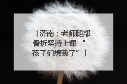 济南：老师腿部骨折坚持上课 “孩子们想我了”
