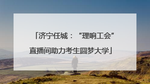 济宁任城：“理响工会”直播间助力考生圆梦大学