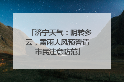 济宁天气：阴转多云，雷雨大风预警请市民注意防范