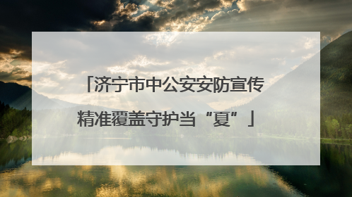 济宁市中公安安防宣传精准覆盖守护当“夏”