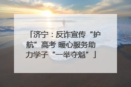 济宁：反诈宣传“护航”高考 暖心服务助力学子“一举夺魁”