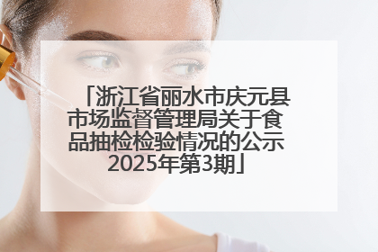 浙江省丽水市庆元县市场监督管理局关于食品抽检检验情况的公示2025年第3期