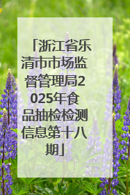 浙江省乐清市市场监督管理局2025年食品抽检检测信息第十八期