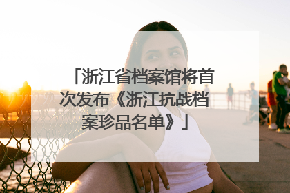 浙江省档案馆将首次发布《浙江抗战档案珍品名单》