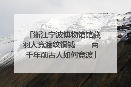 浙江宁波博物馆馆藏羽人竞渡纹铜钺——两千年前古人如何竞渡
