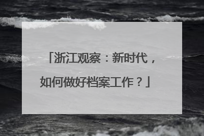 浙江观察：新时代，如何做好档案工作？