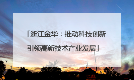 浙江金华：推动科技创新引领高新技术产业发展