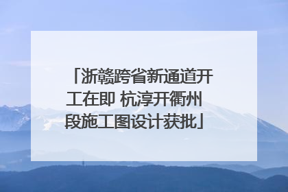 浙赣跨省新通道开工在即 杭淳开衢州段施工图设计获批