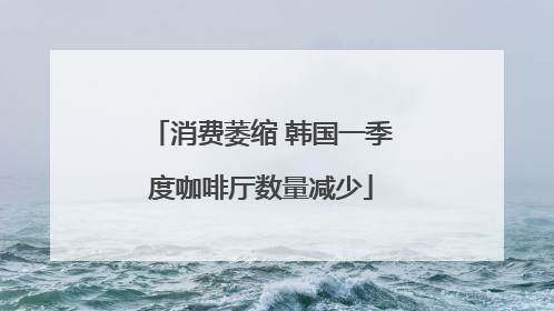 消费萎缩 韩国一季度咖啡厅数量减少