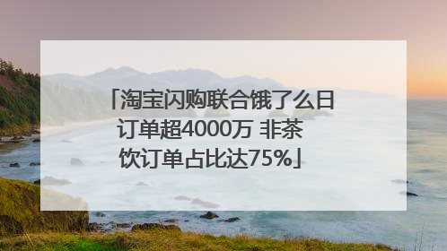淘宝闪购联合饿了么日订单超4000万 非茶饮订单占比达75%