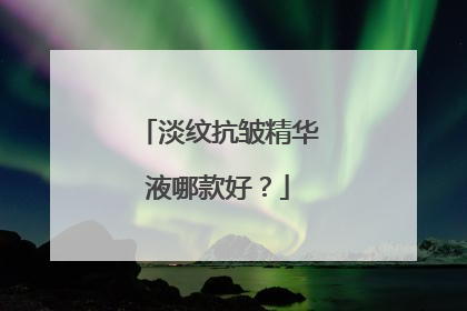 淡纹抗皱精华液哪款好？