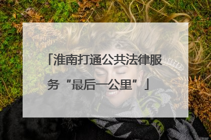 淮南打通公共法律服务“最后一公里”