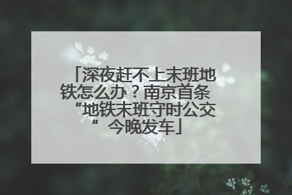 深夜赶不上末班地铁怎么办？南京首条“地铁末班守时公交”今晚发车