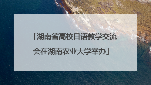 湖南省高校日语教学交流会在湖南农业大学举办