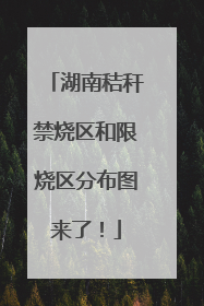 湖南秸秆禁烧区和限烧区分布图来了！