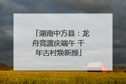 湖南中方县：龙舟竞渡庆端午 千年古村焕新颜