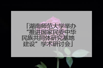 湖南师范大学举办“推进国家民委中华民族共同体研究基地建设”学术研讨会