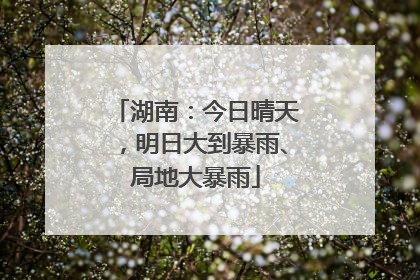 湖南：今日晴天，明日大到暴雨、局地大暴雨