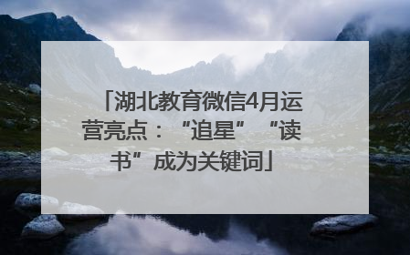 湖北教育微信4月运营亮点：“追星”“读书”成为关键词