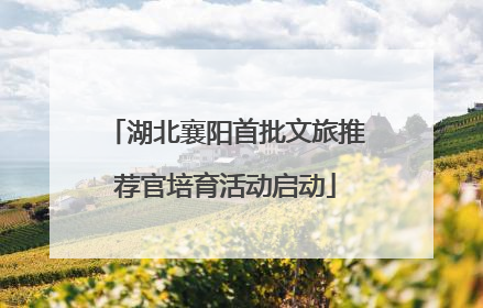 湖北襄阳首批文旅推荐官培育活动启动