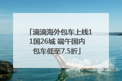 滴滴海外包车上线11国26城 端午国内包车低至7.5折