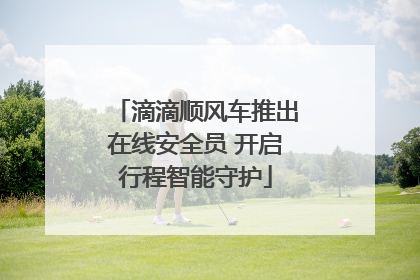 滴滴顺风车推出在线安全员 开启行程智能守护