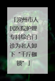 滨州市人民医院护理专科综合门诊为老人卸下“千斤枷锁”