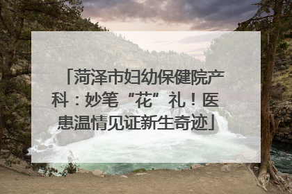 菏泽市妇幼保健院产科：妙笔“花”礼！医患温情见证新生奇迹