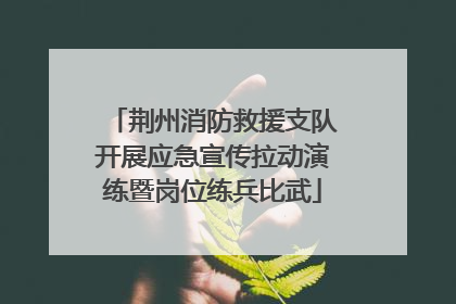 荆州消防救援支队开展应急宣传拉动演练暨岗位练兵比武