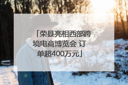 荣县亮相西部跨境电商博览会 订单超400万元