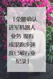 荣耀确认进军机器人业务 现有成果跑步速度已破行业纪录