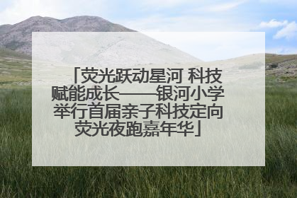 荧光跃动星河 科技赋能成长——银河小学举行首届亲子科技定向荧光夜跑嘉年华