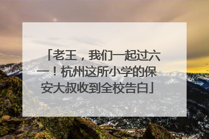 老王，我们一起过六一！杭州这所小学的保安大叔收到全校告白