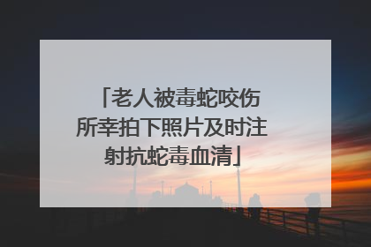 老人被毒蛇咬伤 所幸拍下照片及时注射抗蛇毒血清