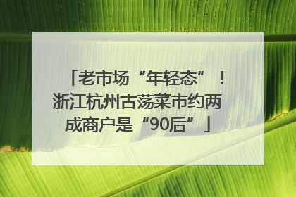 老市场“年轻态”！浙江杭州古荡菜市约两成商户是“90后”