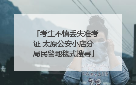 考生不慎丢失准考证 太原公安小店分局民警地毯式搜寻