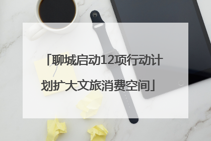 聊城启动12项行动计划扩大文旅消费空间