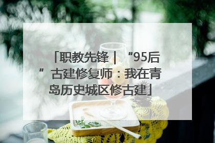 职教先锋｜“95后”古建修复师：我在青岛历史城区修古建