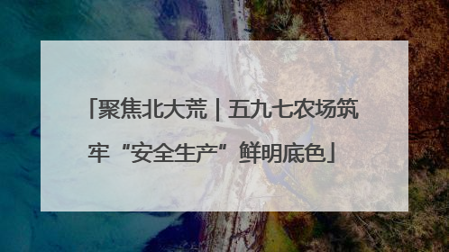 聚焦北大荒｜五九七农场筑牢“安全生产”鲜明底色