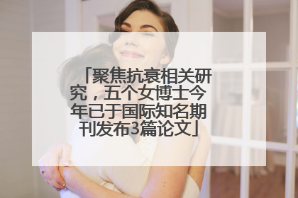 聚焦抗衰相关研究，五个女博士今年已于国际知名期刊发布3篇论文