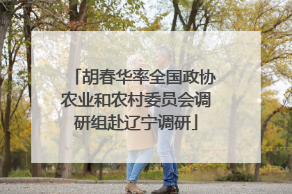 胡春华率全国政协农业和农村委员会调研组赴辽宁调研