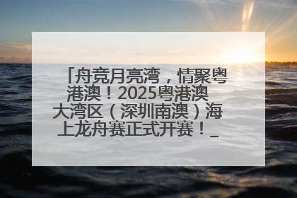 舟竞月亮湾，情聚粤港澳！2025粤港澳大湾区（深圳南澳）海上龙舟赛正式开赛！_深圳新闻网