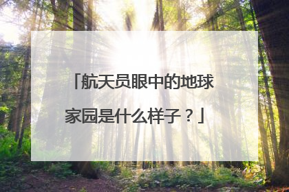 航天员眼中的地球家园是什么样子？