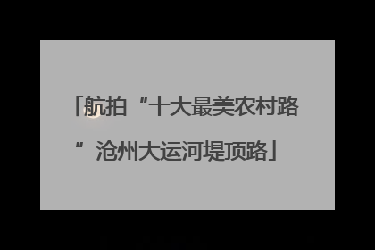 航拍“十大最美农村路”沧州大运河堤顶路