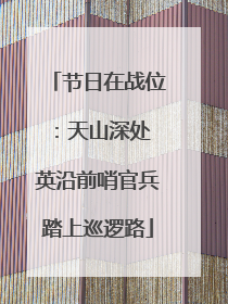节日在战位：天山深处 英沿前哨官兵踏上巡逻路