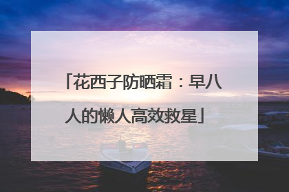 花西子防晒霜：早八人的懒人高效救星