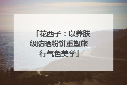 花西子：以养肤级防晒粉饼重塑旅行气色美学
